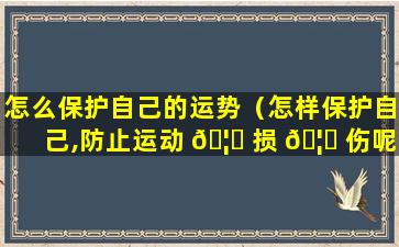 怎么保护自己的运势（怎样保护自己,防止运动 🦍 损 🦈 伤呢）